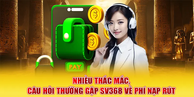 Nhiều thắc mắc, câu hỏi thường gặp SV368 về phí nạp rút